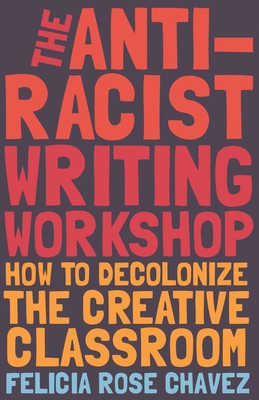 The Anti-Racist Writing Workshop: How to Decolonize the Creative Classroom - Chavez, Felicia Rose