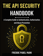 The API Security Handbook: A Complete Guide to Authentication, Authorization, and Abuse Prevention