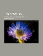 The Architect; Or Practical House Carpenter