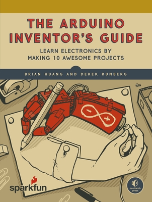 The Arduino Inventor's Guide: Learn Electronics by Making 10 Awesome Projects - Huang, Brian, and Runberg, Derek