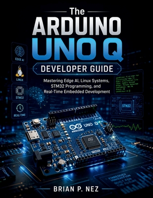 The Arduino UNO Q Developer Guide: Mastering Edge AI, Linux Systems, STM32 Programming, and Real-Time Embedded Development - Nez, Brian P