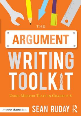 The Argument Writing Toolkit: Using Mentor Texts in Grades 6-8 - Ruday, Sean