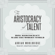 The Aristocracy of Talent: How Meritocracy Made the Modern World
