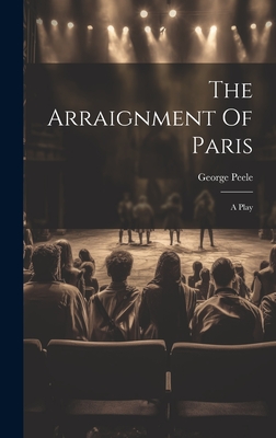 The Arraignment Of Paris: A Play - Peele, George