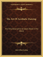 The Art of Acrobatic Dancing: The Only Descriptive Acrobatic Book in the World