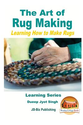 The Art of Rug Making - Learning How to Make Rugs - Davidson, John, and Mendon Cottage Books (Editor), and Singh, Dueep Jyot