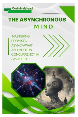 The Asynchronous Mind: Mastering Promises, Async/Await, and Modern Concurrency in JavaScript - Halstead, Corin