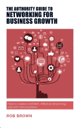 The Authority Guide to Networking for Business Growth: How to master confident, effective networking and win more business