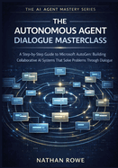The Autonomous Agent Dialogue Masterclass: A Step-by-Step Guide to Microsoft AutoGen: Building Collaborative AI Systems that Solve Problems Through Dialogue. (The AI Agent Mastery Series - Book 4).