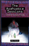 The Ayahuasca Sessions: Conversations with Amazonian Curanderos and Western Shamans