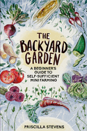 The Backyard Garden: A Beginner's Guide to Self-Sufficient Mini Farming