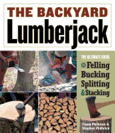 The Backyard Lumberjack: The Ultimate Guide to Felling, Bucking, Splitting & Stacking