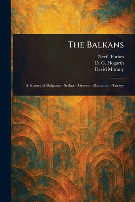 The Balkans - Forbes, Nevill, and Hogarth, D G (David George), and Mitrany, David