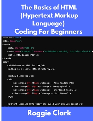 The Basics of HTML (Hypertext Markup Language) Coding For Beginners: Learn Foundational HTML Programming Concepts - Clark, Roggie, and Clark, Raj