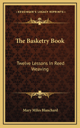The basketry book; twelve lessons in reed weaving