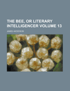 The Bee, or Literary Intelligencer, Volume 13