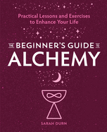 The Beginner's Guide to Alchemy: Practical Lessons and Exercises to Enhance Your Life