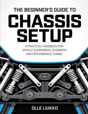 The Beginner's Guide to Chassis Setup: A Practical Handbook for Vehicle Suspension, Alignment, and Performance Tuning - Liukko, Olle