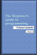 The Beginners Guide To Programming: A Layman's Perspective