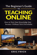 The Beginner's Guide to Teaching Online: How to Turn Your Knowledge Into Income-Without Tech Overwhelm