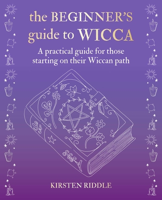 The Beginner's Guide to Wicca: A Practical Guide for Those Starting on Their Wiccan Path - Riddle, Kirsten