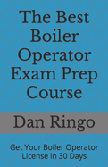 The Best Boiler Operator Exam Prep Course: Get Your Boiler Operator License in 30 Days