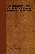 The Bible, Teetotalism, and Dr.Lees a Concise Narrative, and Lecture