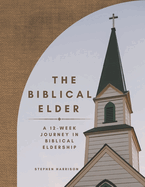 The Biblical Elder: A Twelve-Week Journey in Biblical Eldership