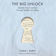 The Big Unlock: Liberate Your Creativity Through Mindful Journaling