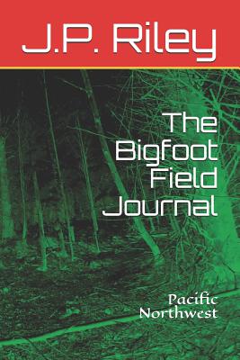 The Bigfoot Field Journal: Pacific Northwest - Riley, J P