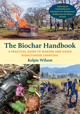 The Biochar Handbook: A Practical Guide to Making and Using Bioactivated Charcoal - Wilson, Kelpie