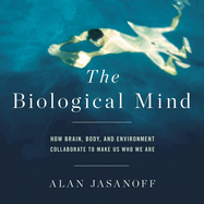 The Biological Mind: How Brain, Body, and Environment Collaborate to Make Us Who We Are