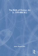 The Birth of Persian Art (C. 550-486 Bc)