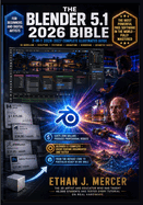 The Blender 5.1 2026 Bible: 3-in-1 Illustrated Guide to 3D Modelling, Sculpting, Texturing, Animation, Geometry Nodes, Lighting, Rendering and Compositing - Step-by-Step Tutorials, Real-World Workflow