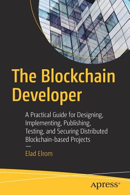 The Blockchain Developer: A Practical Guide for Designing, Implementing, Publishing, Testing, and Securing Distributed Blockchain-Based Projects - Elrom, Elad