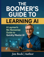 The Boomer's Guide to Learning AI: A layman's no-nonsense guide to quickly master AI.