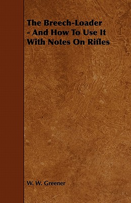 The Breech-Loader - And How to Use It with Notes on Rifles - Greener, W W