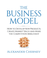 The Business Model: How to Develop New Products, Create Market Value and Make the Competition Irrelevant