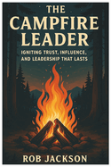 The Campfire Leader: Igniting Trust, Influence, And Leadership That Lasts