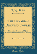 The Canadian Drawing Course: Elementary Freehand, Object, Constructive and Perspective Drawing (Classic Reprint)