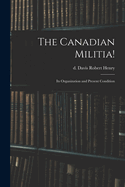 The Canadian Militia!: Its Organization and Present Condition