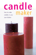 The Candle Maker: How to Make Candles in Your Own Kitchen