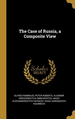 The Case of Russia, a Composite View - Rambaud, Alfred, and Roberts, Peter, Professor, and Simkhovitch, Vladimir Gregorievitch