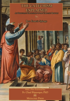 The Catechism Explained - Clarke, Richard (Editor), and Spirago, Francis, and Ripperger, Father Chad (Foreword by)