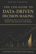 The CFO Guide to Data-Driven Decision Making: Harnessing Analytics to Unleash Insight And Lead with Confidence