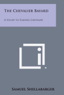 The Chevalier Bayard: A Study in Fading Chivalry - Shellabarger, Samuel