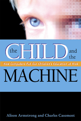 The Child and the Machine: How Computers Put Our Children's Education at Risk - Armstrong, Alison, and Casement, Charles
