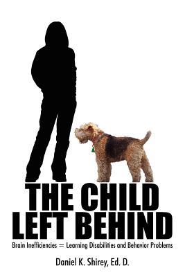 The Child Left Behind: Brain Inefficiencies = Learning Disabilities and Behavior Problems - Shirey Ed D, Daniel K