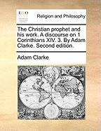 The Christian Prophet and his Work. A Discourse on 1 Corinthians XIV. 3. By Adam Clarke. Second Edition