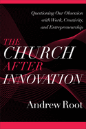 The Church After Innovation: Questioning Our Obsession with Work, Creativity, and Entrepreneurship